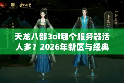 天龙八部3ol哪个服务器活人多？2026年新区与经典服选择门道全解析