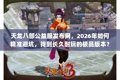 天龙八部公益服发布网，2026年如何精准避坑，找到长久耐玩的极品版本？