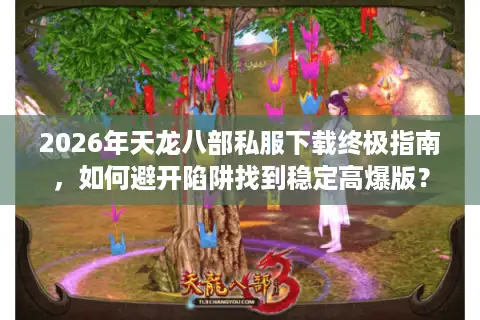 2026年天龙八部私服下载终极指南，如何避开陷阱找到稳定高爆版？