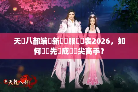 天龍八部端遊新區開服時間表2026，如何搶佔先機成為頂尖高手？