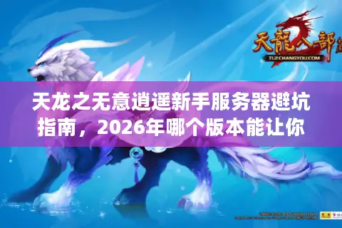 天龙之无意逍遥新手服务器避坑指南，2026年哪个版本能让你开局即巅峰？