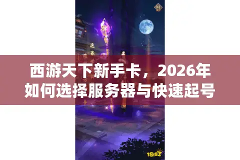 西游天下新手卡，2026年如何选择服务器与快速起号终极指南？