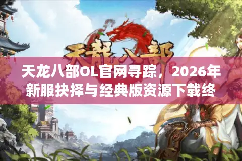天龙八部OL官网寻踪，2026年新服抉择与经典版资源下载终极指南