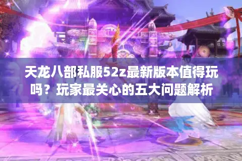 天龙八部私服52z最新版本值得玩吗?玩家最关心的五大问题解析 天龙八部私服52z最新版本值得玩吗?玩家最关心的五大问题解析