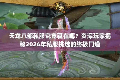 天龙八部私服究竟藏在哪？资深玩家揭秘2026年私服挑选的终极门道