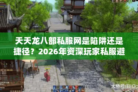 天天龙八部私服网是陷阱还是捷径？2026年资深玩家私服避坑与淘金指南