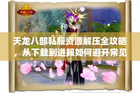 天龙八部私服资源解压全攻略，从下载到进服如何避开常见陷阱？