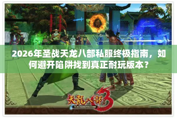2026年圣战天龙八部私服终极指南，如何避开陷阱找到真正耐玩版本？