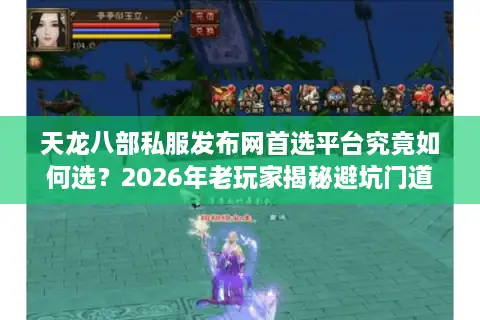 天龙八部私服发布网首选平台究竟如何选？2026年老玩家揭秘避坑门道