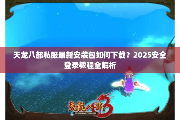 天龙八部私服最新安装包如何下载？2025安全登录教程全解析