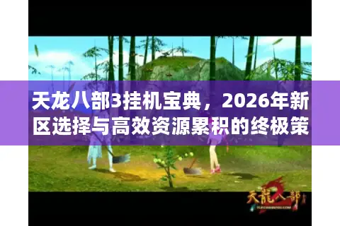 天龙八部3挂机宝典，2026年新区选择与高效资源累积的终极策略