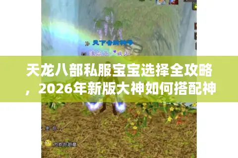 天龙八部私服宝宝选择全攻略，2026年新版大神如何搭配神宠破局？