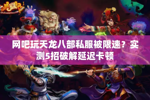网吧玩天龙八部私服被限速?实测5招破解延迟卡顿 网吧玩天龙八部私服被限速?实测5招破解延迟卡顿