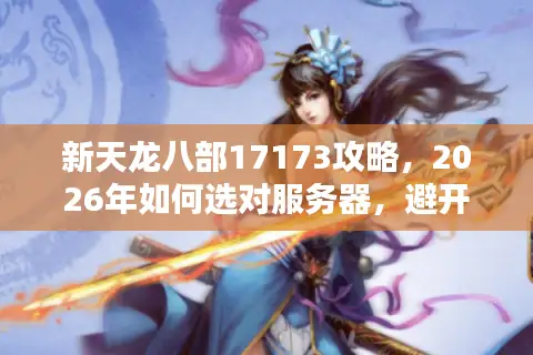新天龙八部17173攻略，2026年如何选对服务器，避开鬼服陷阱？
