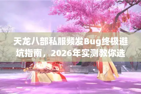天龙八部私服频发Bug终极避坑指南，2026年实测教你选对稳定服
