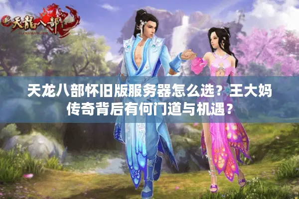 天龙八部怀旧版服务器怎么选？王大妈传奇背后有何门道与机遇？