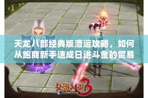 天龙八部经典版漕运攻略,如何从跑商新手速成日进斗金的贸易大亨? 天龙八部经典版漕运攻略,如何从跑商新手速成日进斗金的贸易大亨?