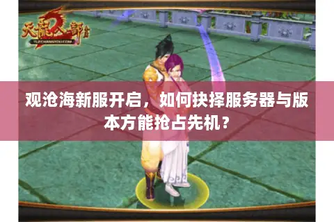 观沧海新服开启，如何抉择服务器与版本方能抢占先机？