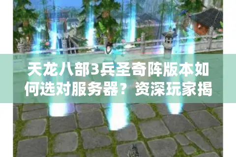 天龙八部3兵圣奇阵版本如何选对服务器？资深玩家揭秘2026年择服门道