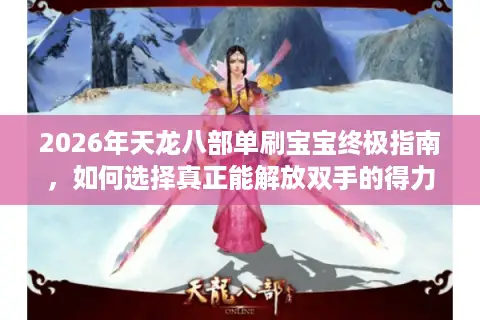 2026年天龙八部单刷宝宝终极指南，如何选择真正能解放双手的得力助手？