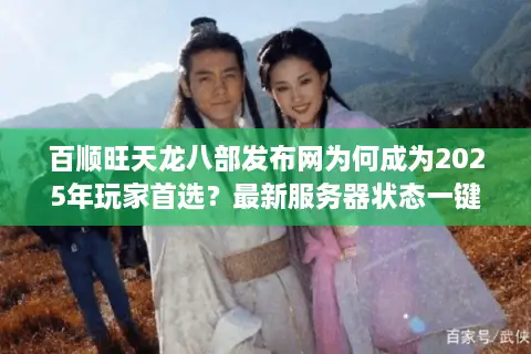 百顺旺天龙八部发布网为何成为2025年玩家首选？最新服务器状态一键查询