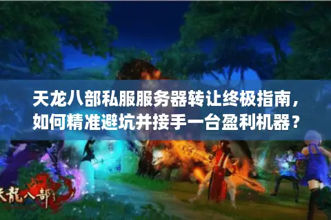 天龙八部私服服务器转让终极指南，如何精准避坑并接手一台盈利机器？