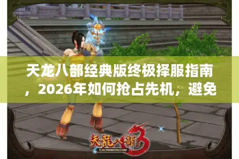 天龙八部经典版终极择服指南，2026年如何抢占先机，避免沦为鬼服炮灰？