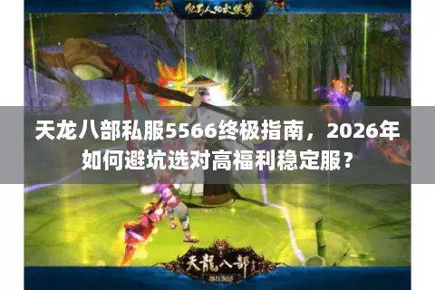 天龙八部私服5566终极指南，2026年如何避坑选对高福利稳定服？