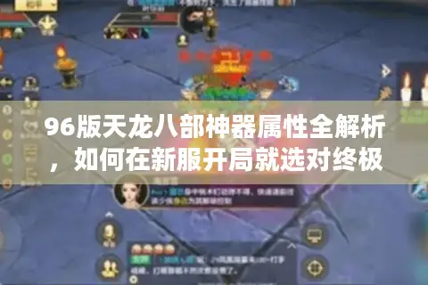 96版天龙八部神器属性全解析，如何在新服开局就选对终极装备？