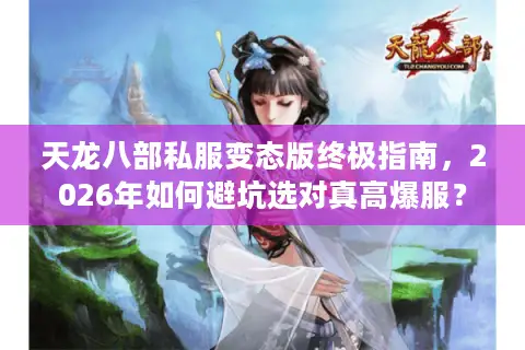 天龙八部私服变态版终极指南，2026年如何避坑选对真高爆服？