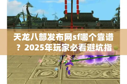 天龙八部发布网sf哪个靠谱？2025年玩家必看避坑指南