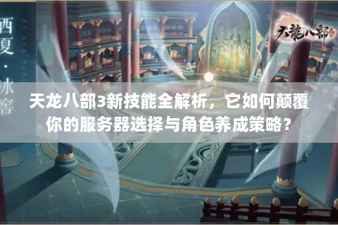 天龙八部3新技能全解析，它如何颠覆你的服务器选择与角色养成策略？