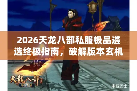 2026天龙八部私服极品遴选终极指南,破解版本玄机,告别资源陷阱 2026天龙八部私服极品遴选终极指南,破解版本玄机,告别资源陷阱