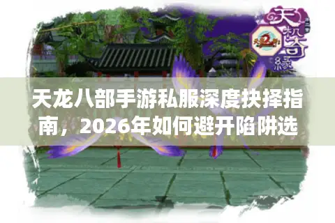 天龙八部手游私服深度抉择指南，2026年如何避开陷阱选对高福利畅玩版？
