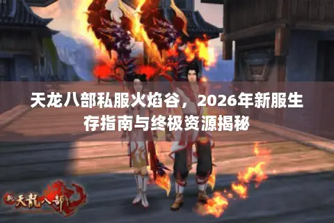 天龙八部私服火焰谷，2026年新服生存指南与终极资源揭秘