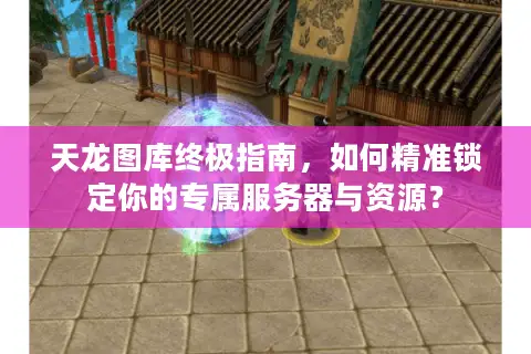 天龙图库终极指南，如何精准锁定你的专属服务器与资源？