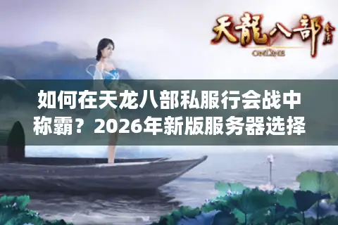 如何在天龙八部私服行会战中称霸？2026年新版服务器选择与战术全解析