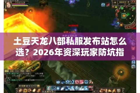 土豆天龙八部私服发布站怎么选?2026年资深玩家防坑指南与高福利服推荐 土豆天龙八部私服发布站怎么选?2026年资深玩家防坑指南与高福利服推荐