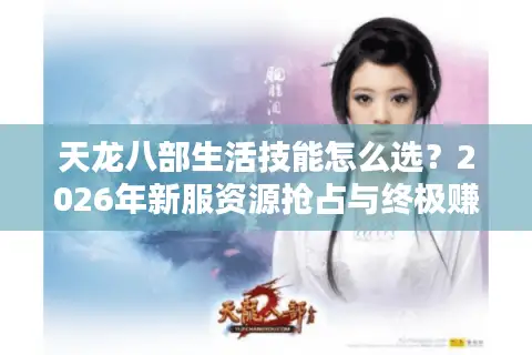 天龙八部生活技能怎么选？2026年新服资源抢占与终极赚钱门道全揭秘