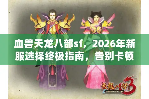 血兽天龙八部sf,2026年新服选择终极指南,告别卡顿与滚服陷阱 血兽天龙八部sf,2026年新服选择终极指南,告别卡顿与滚服陷阱