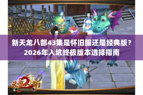新天龙八部43集是怀旧服还是经典版？2026年入坑终极版本选择指南