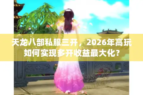 天龙八部私服三开,2026年高玩如何实现多开收益最大化? 天龙八部私服三开,2026年高玩如何实现多开收益最大化?
