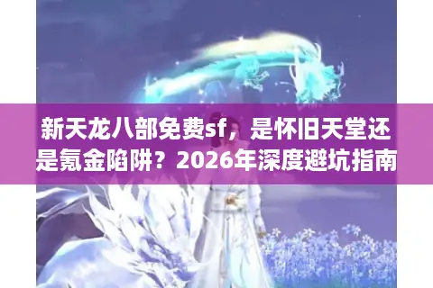 新天龙八部免费sf，是怀旧天堂还是氪金陷阱？2026年深度避坑指南