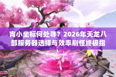 宵小坐标何处寻？2026年天龙八部服务器选择与效率刷怪终极指南