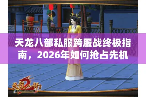 天龙八部私服跨服战终极指南，2026年如何抢占先机选择制霸服务器？