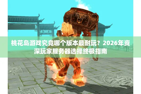 桃花岛游戏究竟哪个版本最耐玩？2026年资深玩家服务器选择终极指南