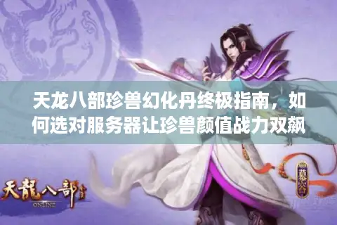 天龙八部珍兽幻化丹终极指南，如何选对服务器让珍兽颜值战力双飙升？