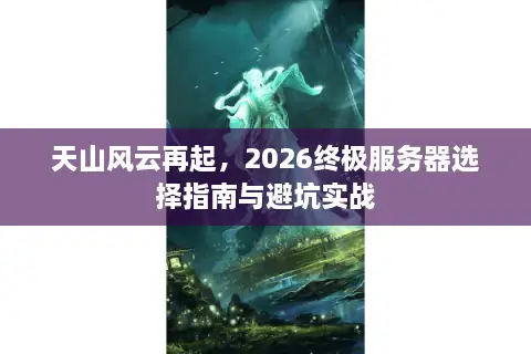 天山风云再起，2026终极服务器选择指南与避坑实战