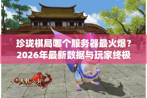 珍珑棋局哪个服务器最火爆？2026年最新数据与玩家终极选择指南