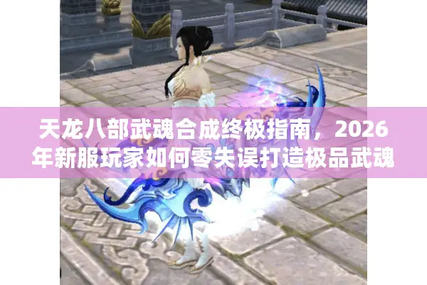 天龙八部武魂合成终极指南，2026年新服玩家如何零失误打造极品武魂？